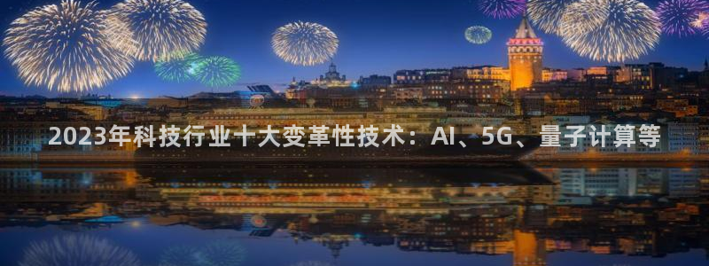 2023年科技行业十大变革性技术：AI、5G、量子计算等