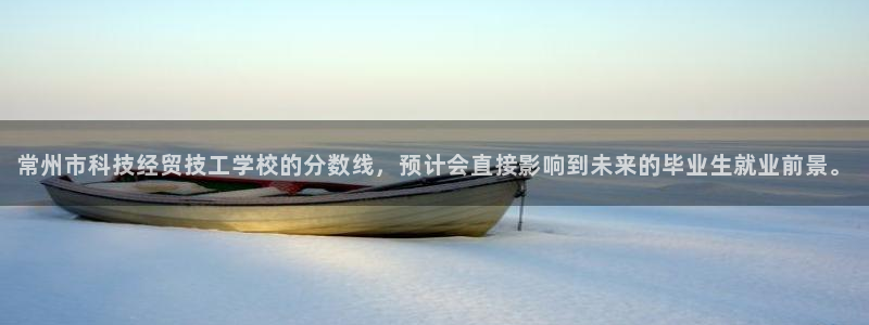 常州市科技经贸技工学校的分数线，预计会直接影响到未来的毕业生就业前景。